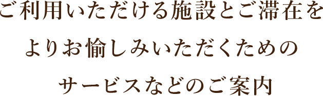 ご利用いただける施設とご滞在をよりお愉しみいただくためのサービスなどのご案内