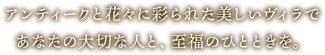 アンティークと花々に彩られた美しいヴィラであなたの大切な人と、至福のひとときを。